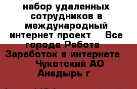 набор удаленных сотрудников в международный интернет-проект  - Все города Работа » Заработок в интернете   . Чукотский АО,Анадырь г.